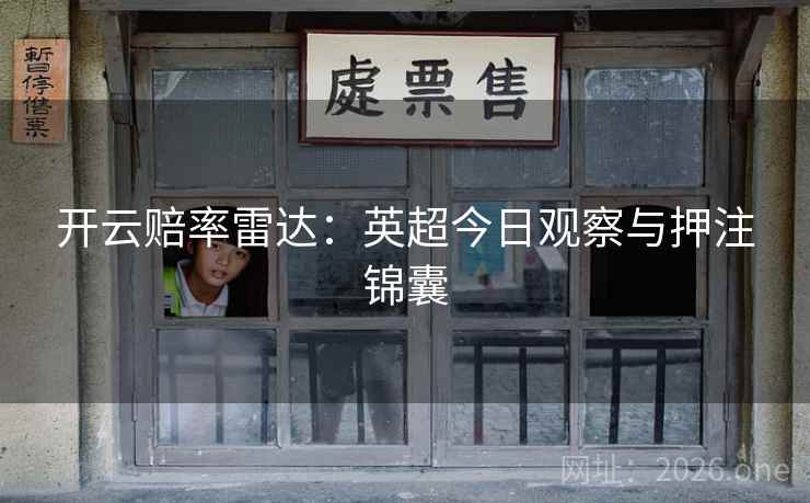 开云赔率雷达:英超今日观察与押注锦囊 开云赔率雷达:英超今日观察与押注锦囊