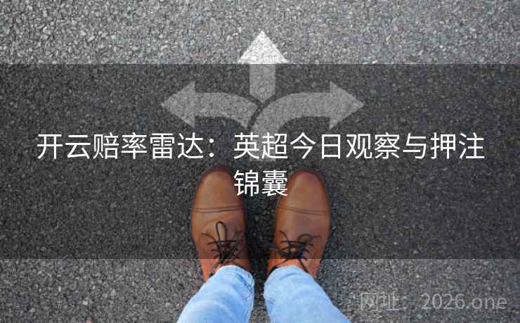 开云赔率雷达：英超今日观察与押注锦囊