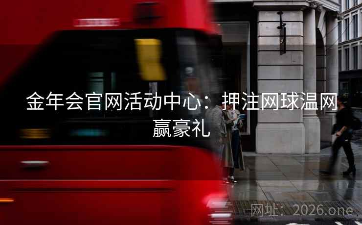 金年会官网活动中心:押注网球温网赢豪礼 金年会官网活动中心:押注网球温网赢豪礼