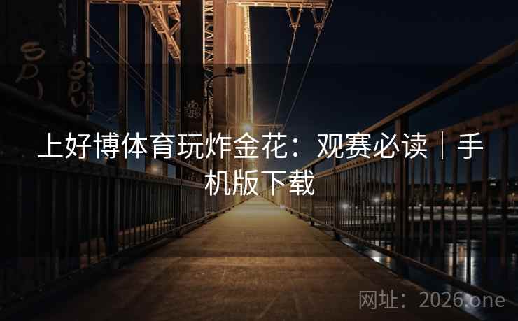 上好博体育玩炸金花:观赛必读|手机版下载 上好博体育玩炸金花:观赛必读|手机版下载