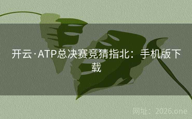 开云·ATP总决赛竞猜指北:手机版下载 开云·ATP总决赛竞猜指北:手机版下载