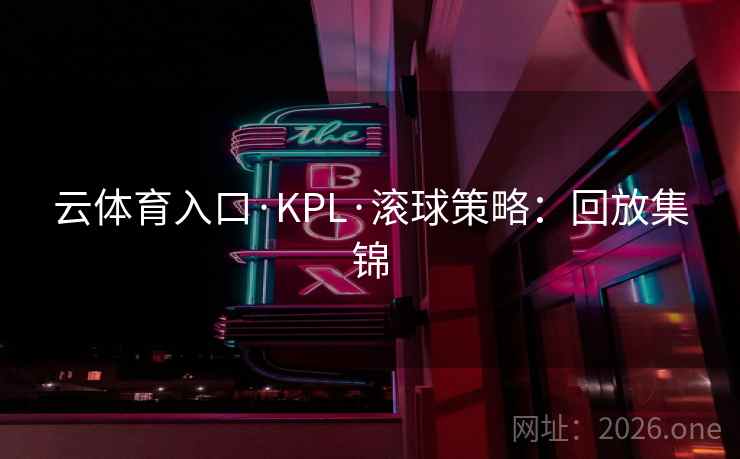 云体育入口·KPL·滚球策略：回放集锦