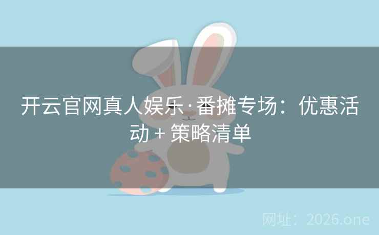 开云官网真人娱乐·番摊专场:优惠活动 + 策略清单 开云官网真人娱乐·番摊专场:优惠活动 + 策略清单
