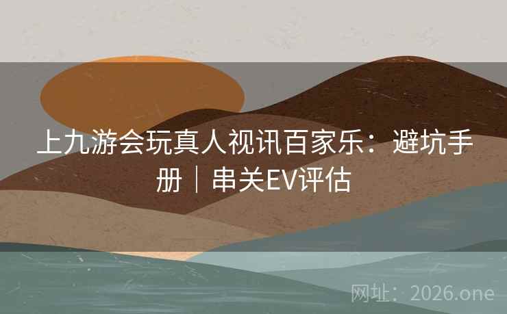 上九游会玩真人视讯百家乐:避坑手册|串关EV评估 上九游会玩真人视讯百家乐:避坑手册|串关EV评估