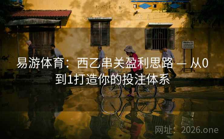易游体育:西乙串关盈利思路 — 从0到1打造你的投注体系 易游体育:西乙串关盈利思路 — 从0到1打造你的投注体系