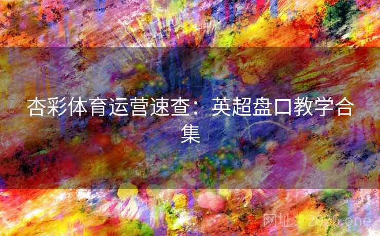 杏彩体育运营速查:英超盘口教学合集