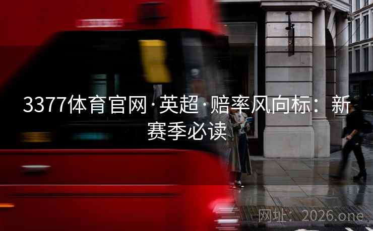 3377体育官网·英超·赔率风向标:新赛季必读 3377体育官网·英超·赔率风向标:新赛季必读