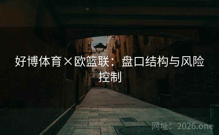 好博体育×欧篮联:盘口结构与风险控制 好博体育×欧篮联:盘口结构与风险控制