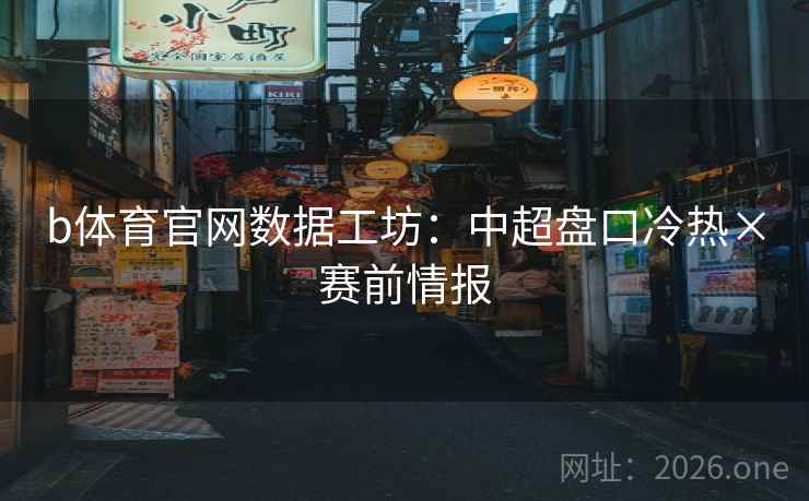 b体育官网数据工坊:中超盘口冷热×赛前情报 b体育官网数据工坊:中超盘口冷热×赛前情报