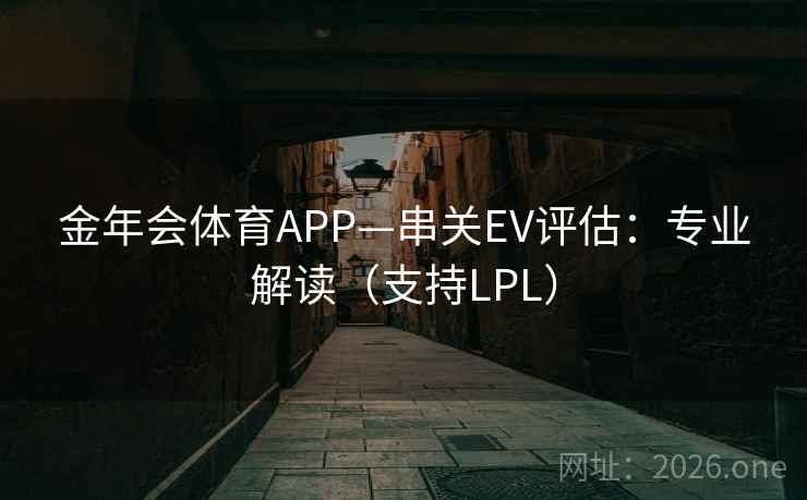 金年会体育APP—串关EV评估:专业解读(支持LPL) 金年会体育APP—串关EV评估:专业解读(支持LPL)