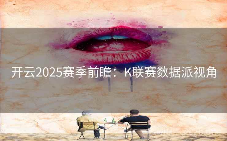 开云2025赛季前瞻:K联赛数据派视角 开云2025赛季前瞻:K联赛数据派视角