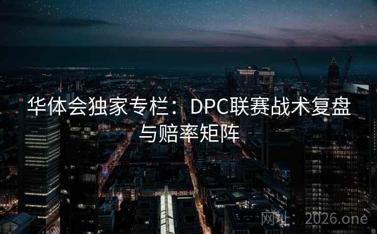 华体会独家专栏：DPC联赛战术复盘与赔率矩阵