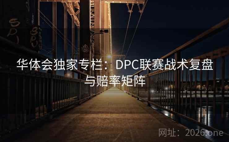华体会独家专栏:DPC联赛战术复盘与赔率矩阵 华体会独家专栏:DPC联赛战术复盘与赔率矩阵