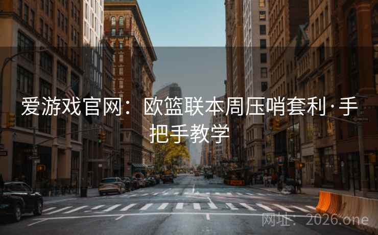 爱游戏官网：欧篮联本周压哨套利·手把手教学