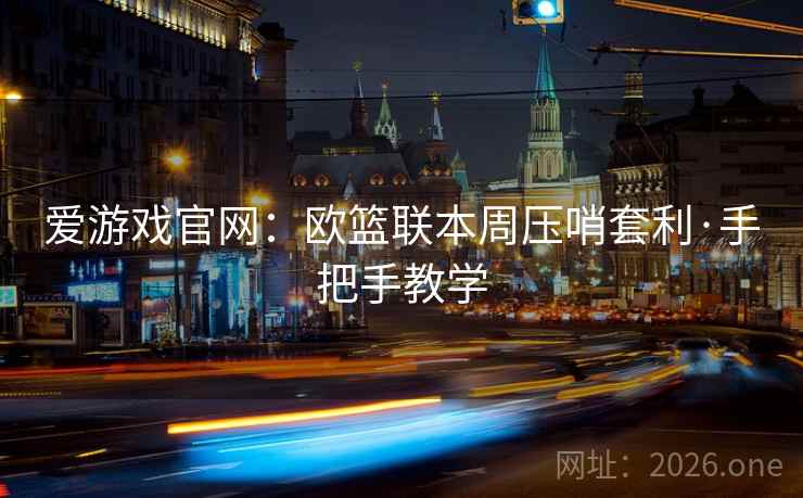 爱游戏官网:欧篮联本周压哨套利·手把手教学 爱游戏官网:欧篮联本周压哨套利·手把手教学