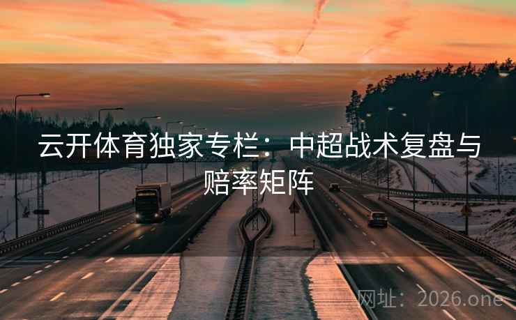 云开体育独家专栏：中超战术复盘与赔率矩阵
