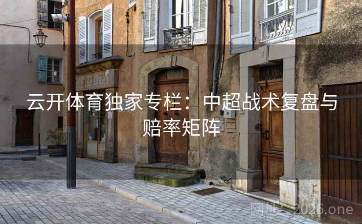 云开体育独家专栏:中超战术复盘与赔率矩阵 云开体育独家专栏:中超战术复盘与赔率矩阵