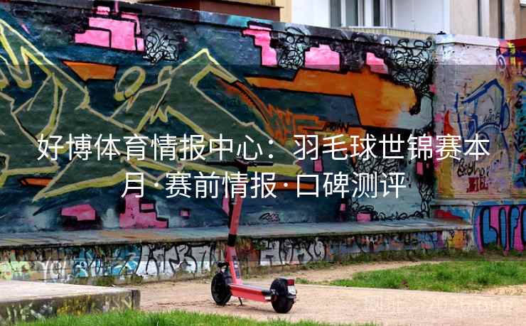 好博体育情报中心：羽毛球世锦赛本月·赛前情报·口碑测评