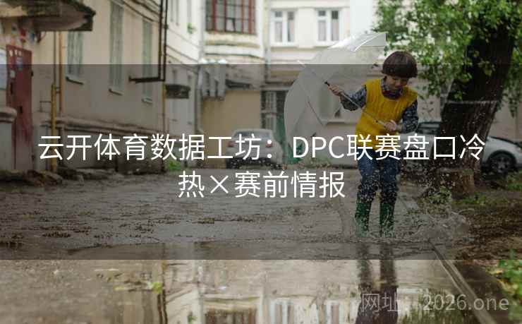 云开体育数据工坊:DPC联赛盘口冷热×赛前情报 云开体育数据工坊:DPC联赛盘口冷热×赛前情报