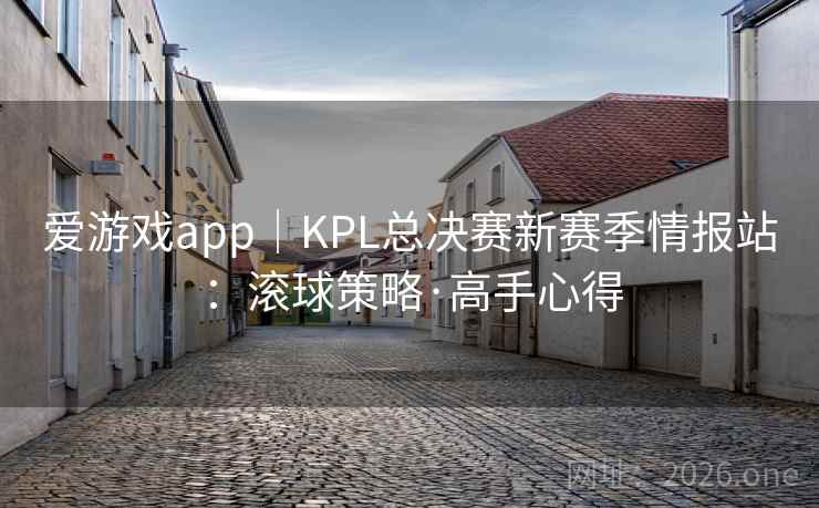 爱游戏app|KPL总决赛新赛季情报站:滚球策略·高手心得 爱游戏app|KPL总决赛新赛季情报站:滚球策略·高手心得