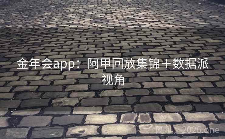 金年会app:阿甲回放集锦+数据派视角 金年会app:阿甲回放集锦+数据派视角