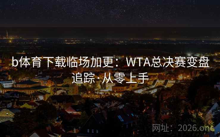 b体育下载临场加更:WTA总决赛变盘追踪·从零上手 b体育下载临场加更:WTA总决赛变盘追踪·从零上手