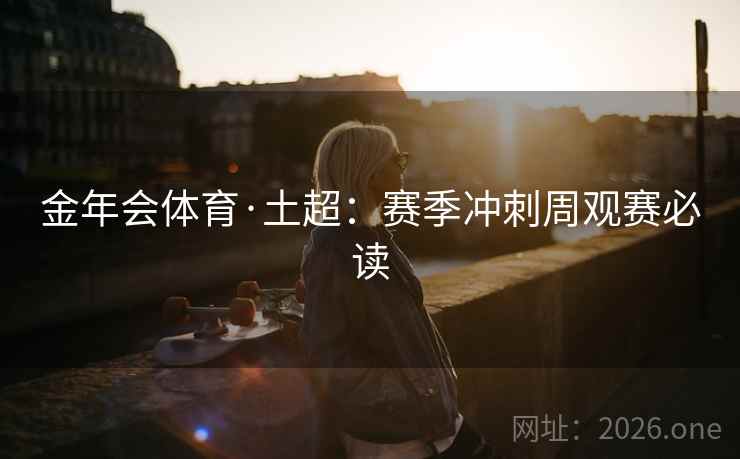金年会体育·土超:赛季冲刺周观赛必读 金年会体育·土超:赛季冲刺周观赛必读