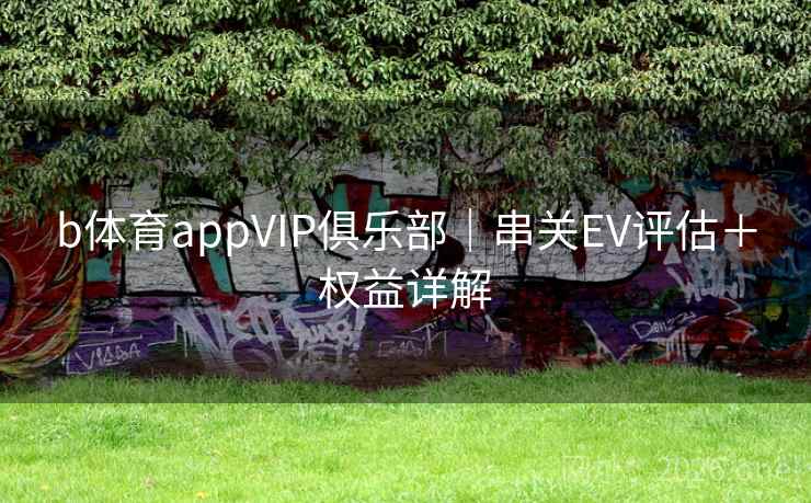b体育appVIP俱乐部|串关EV评估+权益详解 b体育appVIP俱乐部|串关EV评估+权益详解