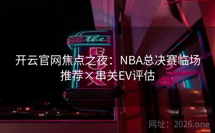 开云官网焦点之夜:NBA总决赛临场推荐×串关EV评估 开云官网焦点之夜:NBA总决赛临场推荐×串关EV评估