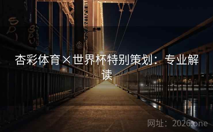 杏彩体育×世界杯特别策划:专业解读 杏彩体育×世界杯特别策划:专业解读