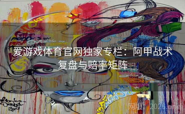 爱游戏体育官网独家专栏:阿甲战术复盘与赔率矩阵 爱游戏体育官网独家专栏:阿甲战术复盘与赔率矩阵