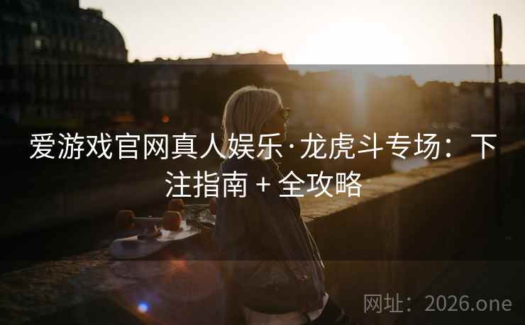 爱游戏官网真人娱乐·龙虎斗专场:下注指南 + 全攻略