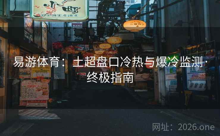 易游体育:土超盘口冷热与爆冷监测·终极指南 易游体育:土超盘口冷热与爆冷监测·终极指南