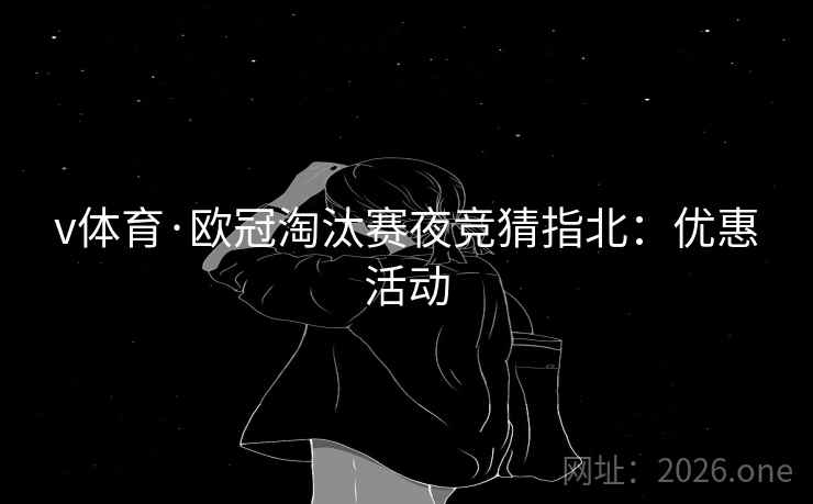 v体育·欧冠淘汰赛夜竞猜指北:优惠活动 v体育·欧冠淘汰赛夜竞猜指北:优惠活动