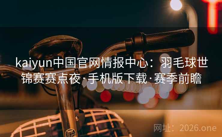 kaiyun中国官网情报中心:羽毛球世锦赛赛点夜·手机版下载·赛季前瞻 kaiyun中国官网情报中心:羽毛球世锦赛赛点夜·手机版下载·赛季前瞻