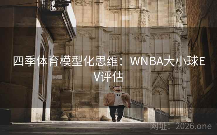 四季体育模型化思维:WNBA大小球EV评估 四季体育模型化思维:WNBA大小球EV评估