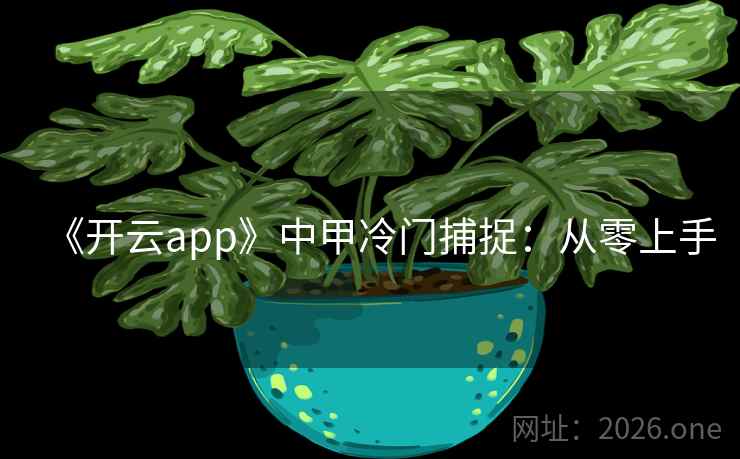 《开云app》中甲冷门捕捉:从零上手 《开云app》中甲冷门捕捉:从零上手