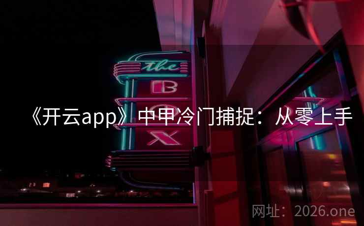 《开云app》中甲冷门捕捉:从零上手 《开云app》中甲冷门捕捉:从零上手