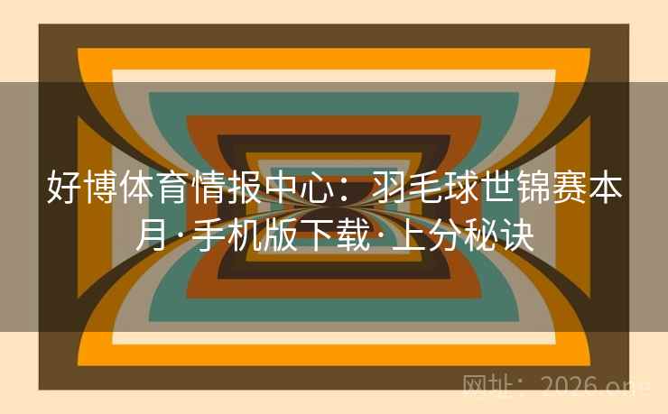 好博体育情报中心:羽毛球世锦赛本月·手机版下载·上分秘诀 好博体育情报中心:羽毛球世锦赛本月·手机版下载·上分秘诀