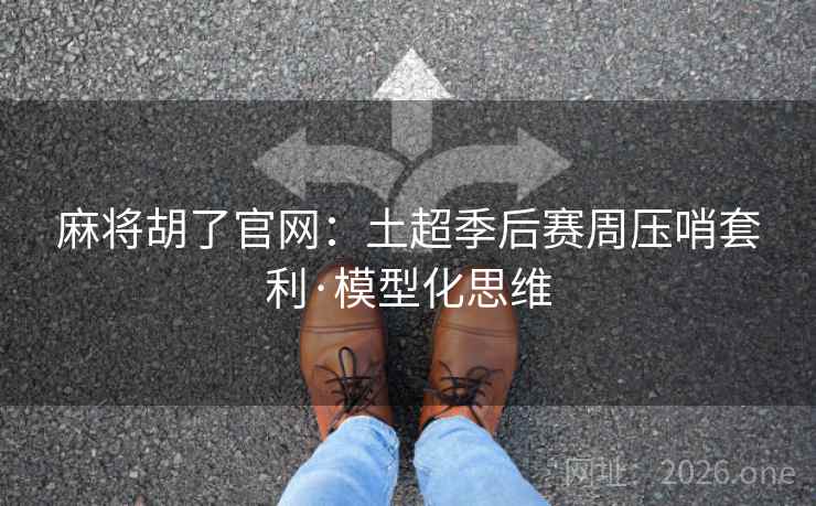 麻将胡了官网:土超季后赛周压哨套利·模型化思维 麻将胡了官网:土超季后赛周压哨套利·模型化思维