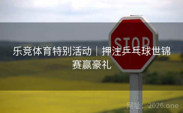 乐竞体育特别活动|押注乒乓球世锦赛赢豪礼 乐竞体育特别活动|押注乒乓球世锦赛赢豪礼