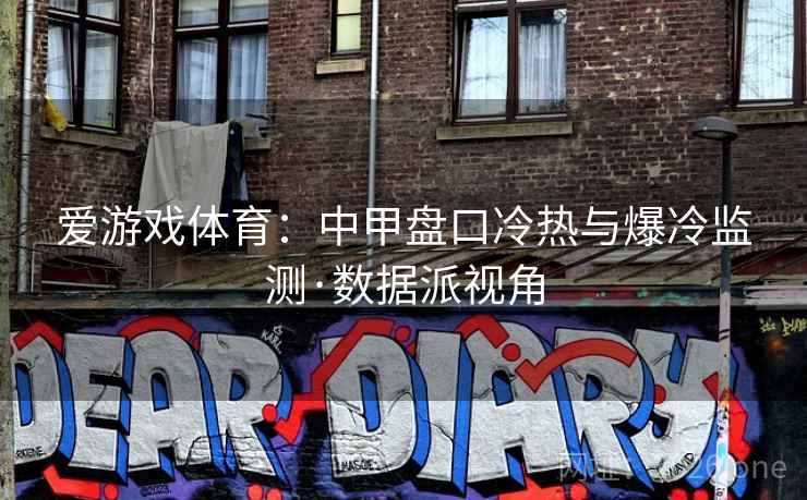 爱游戏体育:中甲盘口冷热与爆冷监测·数据派视角 爱游戏体育:中甲盘口冷热与爆冷监测·数据派视角