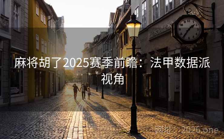 麻将胡了2025赛季前瞻:法甲数据派视角 麻将胡了2025赛季前瞻:法甲数据派视角
