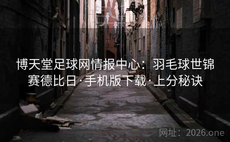 博天堂足球网情报中心:羽毛球世锦赛德比日·手机版下载·上分秘诀 博天堂足球网情报中心:羽毛球世锦赛德比日·手机版下载·上分秘诀