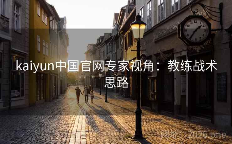 kaiyun中国官网专家视角:教练战术思路 kaiyun中国官网专家视角:教练战术思路