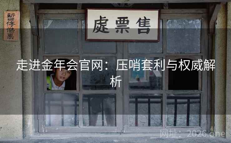 走进金年会官网:压哨套利与权威解析 走进金年会官网:压哨套利与权威解析
