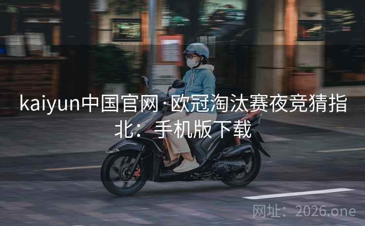kaiyun中国官网·欧冠淘汰赛夜竞猜指北:手机版下载 kaiyun中国官网·欧冠淘汰赛夜竞猜指北:手机版下载