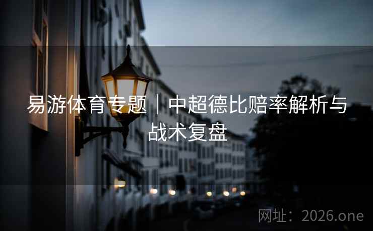 易游体育专题|中超德比赔率解析与战术复盘 易游体育专题|中超德比赔率解析与战术复盘