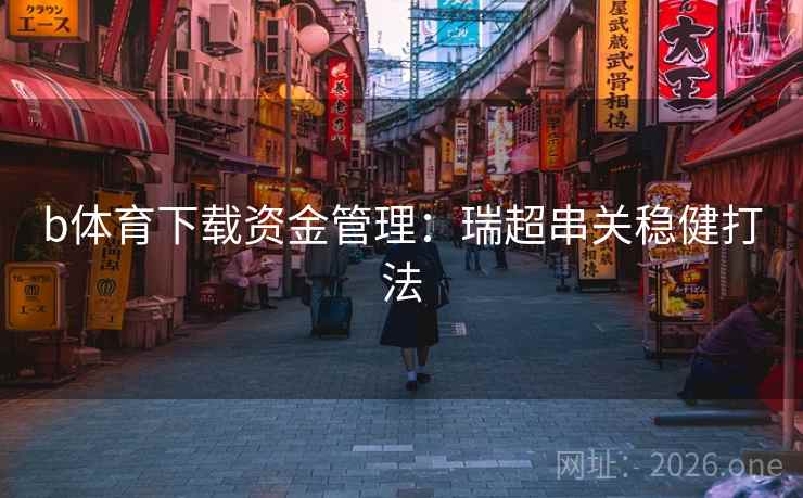 b体育下载资金管理:瑞超串关稳健打法