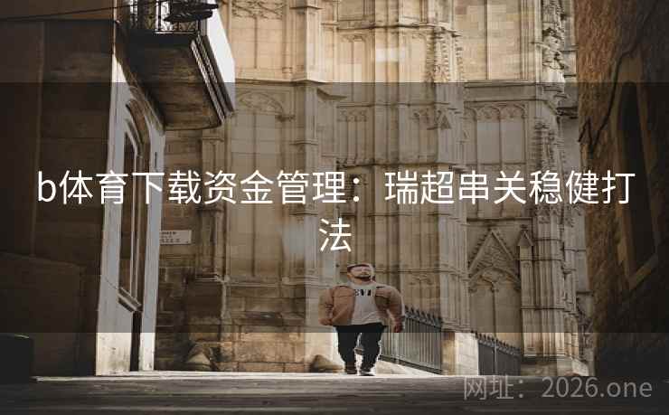 b体育下载资金管理:瑞超串关稳健打法 b体育下载资金管理:瑞超串关稳健打法